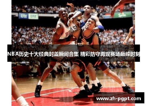 NBA历史十大经典封盖瞬间合集 精彩防守再现赛场巅峰时刻