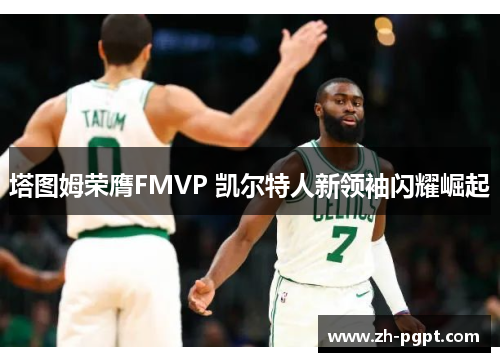 塔图姆荣膺FMVP 凯尔特人新领袖闪耀崛起