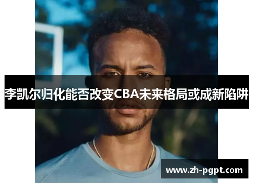 李凯尔归化能否改变CBA未来格局或成新陷阱